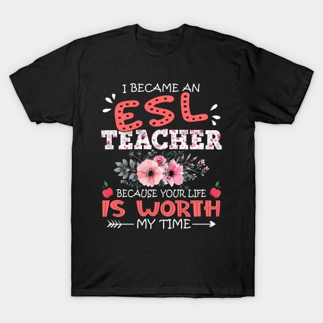 I Became An ESL Teacher Because Your Life Is Worth My Time Floral Teaching Mother Gift T-Shirt by Kens Shop